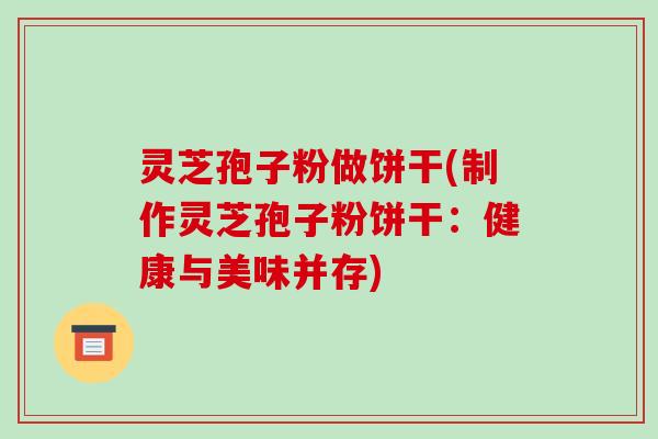 灵芝孢子粉做饼干(制作灵芝孢子粉饼干：健康与美味并存)-第1张图片-破壁灵芝孢子粉研究指南