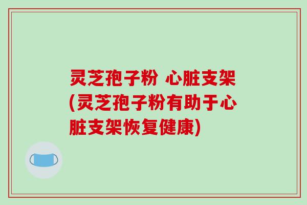 灵芝孢子粉 心脏支架(灵芝孢子粉有助于心脏支架恢复健康)-第1张图片-破壁灵芝孢子粉研究指南 灵芝孢子粉 心脏支架(灵芝孢子粉有助于心脏支架恢复健康)-第1张图片-破壁灵芝孢子粉研究指南