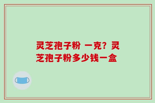 灵芝孢子粉 一克?灵芝孢子粉多少钱一盒-第1张图片-破壁灵芝孢子粉研究指南 灵芝孢子粉 一克?灵芝孢子粉多少钱一盒-第1张图片-破壁灵芝孢子粉研究指南