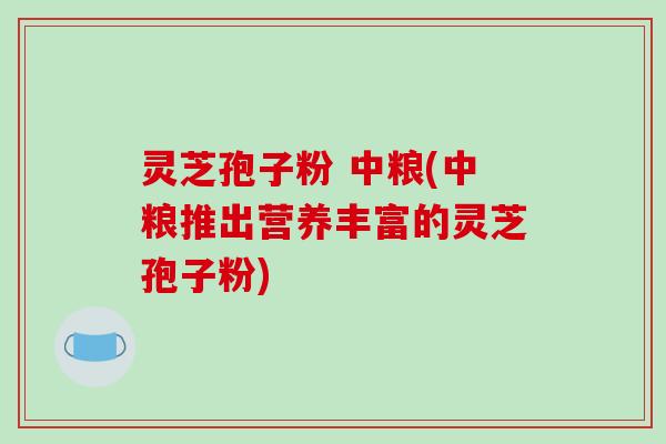 灵芝孢子粉 中粮(中粮推出营养丰富的灵芝孢子粉)-第1张图片-破壁灵芝孢子粉研究指南 灵芝孢子粉 中粮(中粮推出营养丰富的灵芝孢子粉)-第1张图片-破壁灵芝孢子粉研究指南