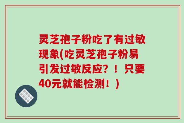 灵芝孢子粉吃了有过敏现象(吃灵芝孢子粉易引发过敏反应?!只要40元就能检测!)-第1张图片-破壁灵芝孢子粉研究指南 灵芝孢子粉吃了有过敏现象(吃灵芝孢子粉易引发过敏反应?!只要40元就能检测!)-第1张图片-破壁灵芝孢子粉研究指南