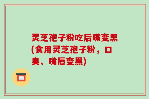 灵芝孢子粉吃后嘴变黑(食用灵芝孢子粉,口臭、嘴唇变黑)-第1张图片-破壁灵芝孢子粉研究指南 灵芝孢子粉吃后嘴变黑(食用灵芝孢子粉,口臭、嘴唇变黑)-第1张图片-破壁灵芝孢子粉研究指南