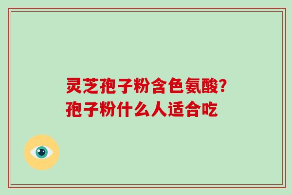 灵芝孢子粉含色氨酸?孢子粉什么人适合吃-第1张图片-破壁灵芝孢子粉研究指南 灵芝孢子粉含色氨酸?孢子粉什么人适合吃-第1张图片-破壁灵芝孢子粉研究指南