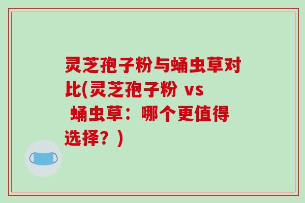 灵芝孢子粉与蛹虫草对比(灵芝孢子粉 vs 蛹虫草:哪个更值得选择?)-第1张图片-破壁灵芝孢子粉研究指南 灵芝孢子粉与蛹虫草对比(灵芝孢子粉 vs 蛹虫草:哪个更值得选择?)-第1张图片-破壁灵芝孢子粉研究指南