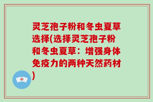 灵芝孢子粉和冬虫夏草选择(选择灵芝孢子粉和冬虫夏草:增强身体免疫力的两种天然药材)-第1张图片-破壁灵芝孢子粉研究指南 灵芝孢子粉和冬虫夏草选择(选择灵芝孢子粉和冬虫夏草:增强身体免疫力的两种天然药材)-第1张图片-破壁灵芝孢子粉研究指南