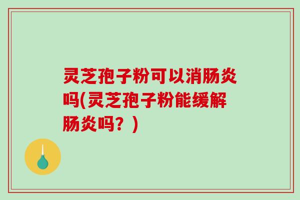 灵芝孢子粉可以消肠炎吗(灵芝孢子粉能缓解肠炎吗?)-第1张图片-破壁灵芝孢子粉研究指南 灵芝孢子粉可以消肠炎吗(灵芝孢子粉能缓解肠炎吗?)-第1张图片-破壁灵芝孢子粉研究指南