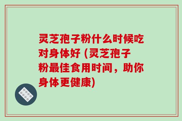 灵芝孢子粉什么时候吃对身体好 (灵芝孢子粉最佳食用时间,助你身体更健康)-第1张图片-破壁灵芝孢子粉研究指南 灵芝孢子粉什么时候吃对身体好 (灵芝孢子粉最佳食用时间,助你身体更健康)-第1张图片-破壁灵芝孢子粉研究指南
