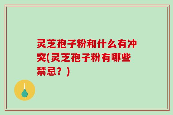灵芝孢子粉和什么有冲突(灵芝孢子粉有哪些禁忌?)-第1张图片-破壁灵芝孢子粉研究指南 灵芝孢子粉和什么有冲突(灵芝孢子粉有哪些禁忌?)-第1张图片-破壁灵芝孢子粉研究指南