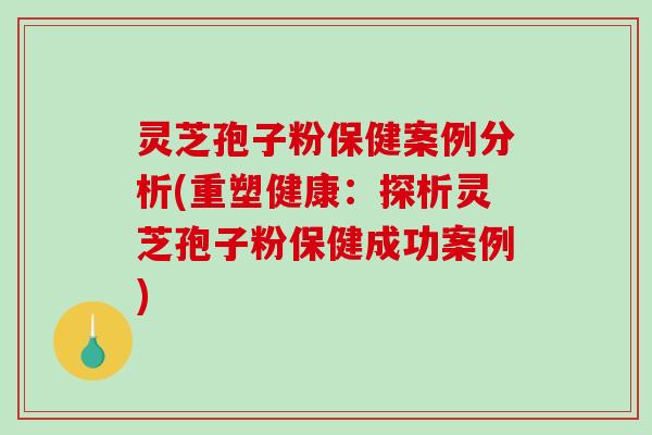 灵芝孢子粉保健案例分析(重塑健康:探析灵芝孢子粉保健成功案例)-第1张图片-破壁灵芝孢子粉研究指南 灵芝孢子粉保健案例分析(重塑健康:探析灵芝孢子粉保健成功案例)-第1张图片-破壁灵芝孢子粉研究指南