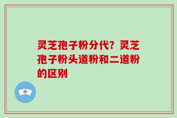 灵芝孢子粉分代?灵芝孢子粉头道粉和二道粉的区别-第1张图片-破壁灵芝孢子粉研究指南 灵芝孢子粉分代?灵芝孢子粉头道粉和二道粉的区别-第1张图片-破壁灵芝孢子粉研究指南