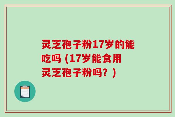 灵芝孢子粉17岁的能吃吗 (17岁能食用灵芝孢子粉吗?)-第1张图片-破壁灵芝孢子粉研究指南 灵芝孢子粉17岁的能吃吗 (17岁能食用灵芝孢子粉吗?)-第1张图片-破壁灵芝孢子粉研究指南