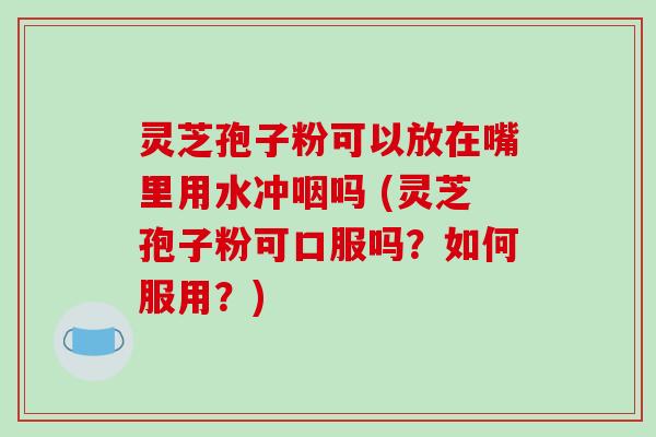 灵芝孢子粉可以放在嘴里用水冲咽吗 (灵芝孢子粉可口服吗?如何服用?)-第1张图片-破壁灵芝孢子粉研究指南 灵芝孢子粉可以放在嘴里用水冲咽吗 (灵芝孢子粉可口服吗?如何服用?)-第1张图片-破壁灵芝孢子粉研究指南