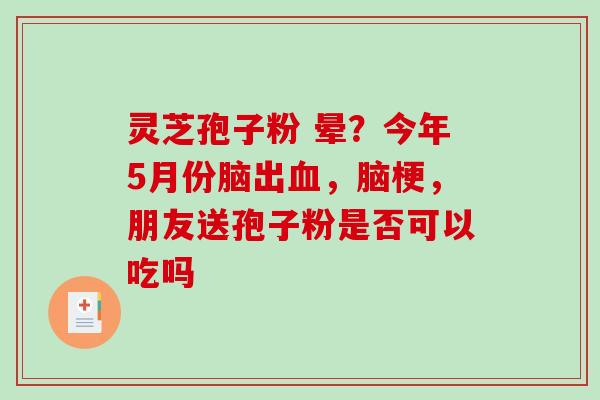 灵芝孢子粉 晕?今年5月份脑出血,脑梗,朋友送孢子粉是否可以吃吗-第1张图片-破壁灵芝孢子粉研究指南 灵芝孢子粉 晕?今年5月份脑出血,脑梗,朋友送孢子粉是否可以吃吗-第1张图片-破壁灵芝孢子粉研究指南