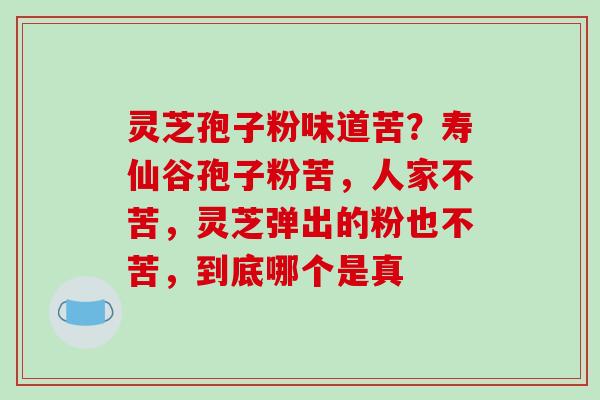 灵芝孢子粉味道苦？寿仙谷孢子粉苦，人家不苦，灵芝弹出的粉也不苦，到底哪个是真-第1张图片-破壁灵芝孢子粉研究指南
