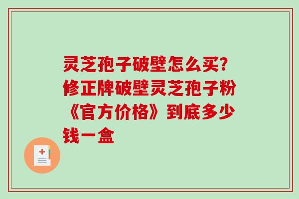 灵芝孢子破壁怎么买?修正牌破壁灵芝孢子粉《官方价格》到底多少钱一盒-第1张图片-破壁灵芝孢子粉研究指南 灵芝孢子破壁怎么买?修正牌破壁灵芝孢子粉《官方价格》到底多少钱一盒-第1张图片-破壁灵芝孢子粉研究指南