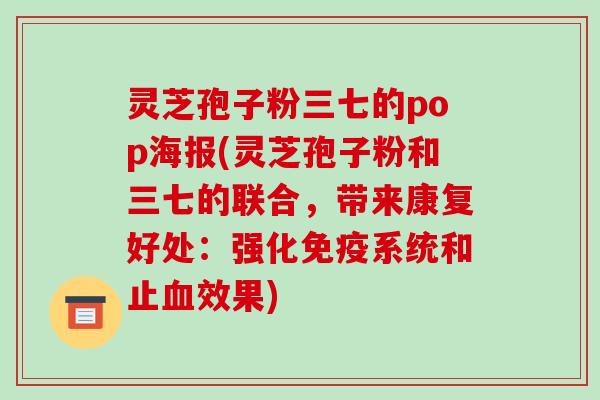 灵芝孢子粉三七的pop海报(灵芝孢子粉和三七的联合,带来康复好处:强化免疫系统和止血效果)-第1张图片-破壁灵芝孢子粉研究指南 灵芝孢子粉三七的pop海报(灵芝孢子粉和三七的联合,带来康复好处:强化免疫系统和止血效果)-第1张图片-破壁灵芝孢子粉研究指南