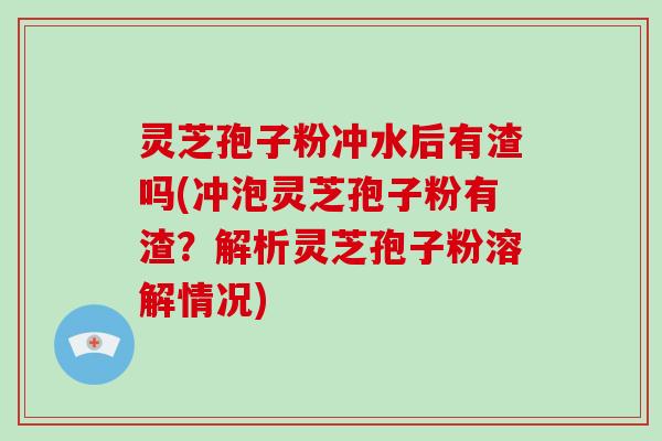 灵芝孢子粉冲水后有渣吗(冲泡灵芝孢子粉有渣?解析灵芝孢子粉溶解情况)-第1张图片-破壁灵芝孢子粉研究指南 灵芝孢子粉冲水后有渣吗(冲泡灵芝孢子粉有渣?解析灵芝孢子粉溶解情况)-第1张图片-破壁灵芝孢子粉研究指南