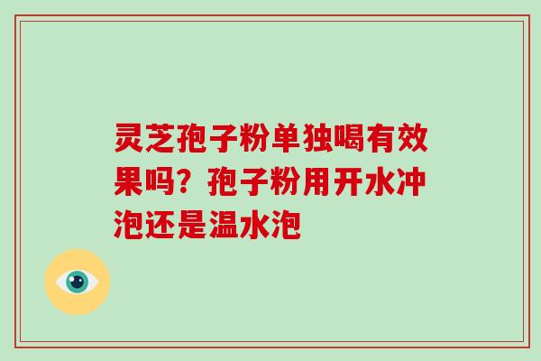 灵芝孢子粉单独喝有效果吗？孢子粉用开水冲泡还是温水泡-第1张图片-破壁灵芝孢子粉研究指南