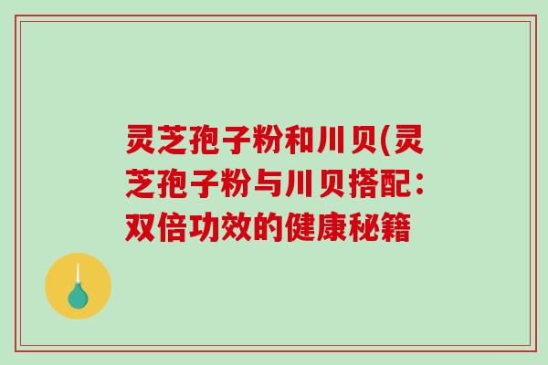 灵芝孢子粉和川贝(灵芝孢子粉与川贝搭配：双倍功效的健康秘籍-第1张图片-破壁灵芝孢子粉研究指南