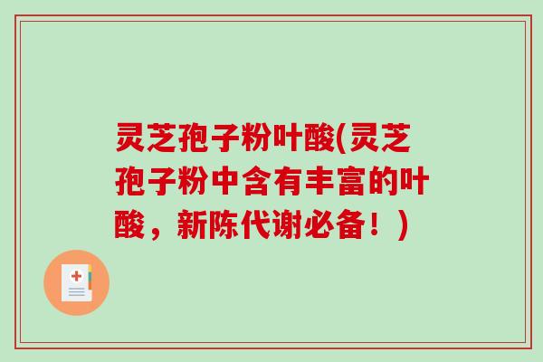 灵芝孢子粉叶酸(灵芝孢子粉中含有丰富的叶酸,新陈代谢必备!)-第1张图片-破壁灵芝孢子粉研究指南 灵芝孢子粉叶酸(灵芝孢子粉中含有丰富的叶酸,新陈代谢必备!)-第1张图片-破壁灵芝孢子粉研究指南