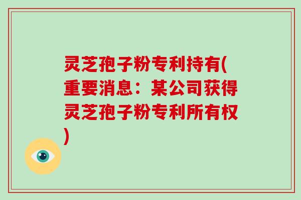 灵芝孢子粉专利持有(重要消息:某公司获得灵芝孢子粉专利所有权)-第1张图片-破壁灵芝孢子粉研究指南 灵芝孢子粉专利持有(重要消息:某公司获得灵芝孢子粉专利所有权)-第1张图片-破壁灵芝孢子粉研究指南