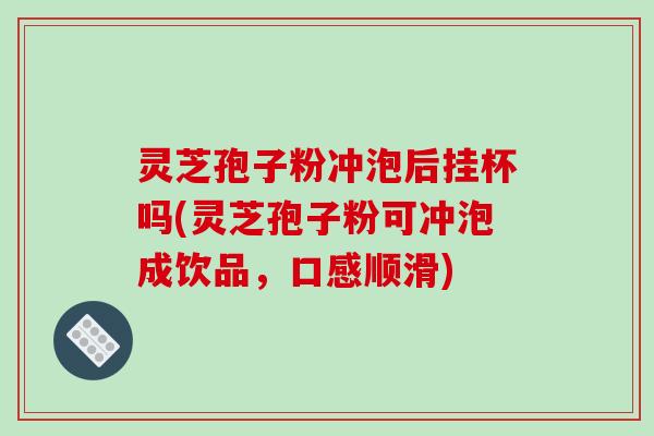 灵芝孢子粉冲泡后挂杯吗(灵芝孢子粉可冲泡成饮品，口感顺滑)-第1张图片-破壁灵芝孢子粉研究指南