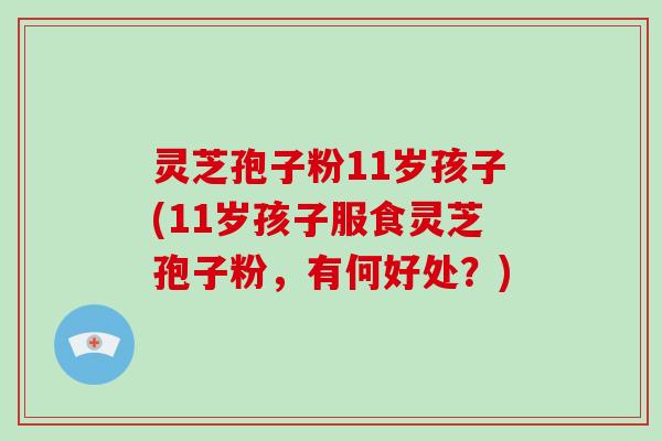 灵芝孢子粉11岁孩子(11岁孩子服食灵芝孢子粉，有何好处？)-第1张图片-破壁灵芝孢子粉研究指南