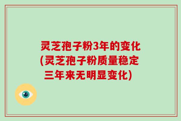 灵芝孢子粉3年的变化(灵芝孢子粉质量稳定 三年来无明显变化)-第1张图片-破壁灵芝孢子粉研究指南