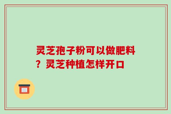 灵芝孢子粉可以做肥料?灵芝种植怎样开口-第1张图片-破壁灵芝孢子粉研究指南 灵芝孢子粉可以做肥料?灵芝种植怎样开口-第1张图片-破壁灵芝孢子粉研究指南