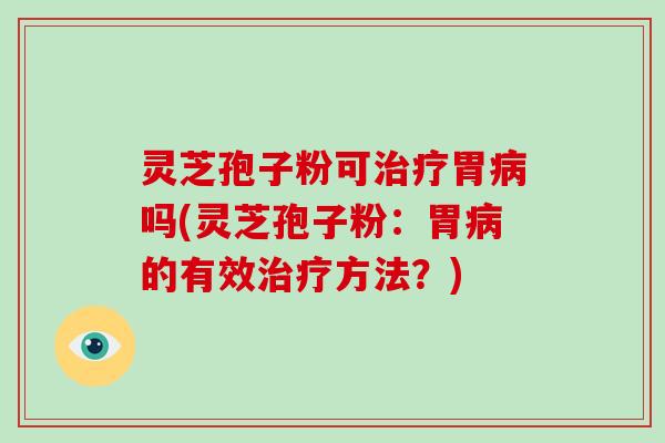 灵芝孢子粉可治疗胃病吗(灵芝孢子粉:胃病的有效治疗方法?)-第1张图片-破壁灵芝孢子粉研究指南 灵芝孢子粉可治疗胃病吗(灵芝孢子粉:胃病的有效治疗方法?)-第1张图片-破壁灵芝孢子粉研究指南