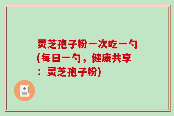 灵芝孢子粉一次吃一勺(每日一勺,健康共享:灵芝孢子粉)-第1张图片-破壁灵芝孢子粉研究指南 灵芝孢子粉一次吃一勺(每日一勺,健康共享:灵芝孢子粉)-第1张图片-破壁灵芝孢子粉研究指南