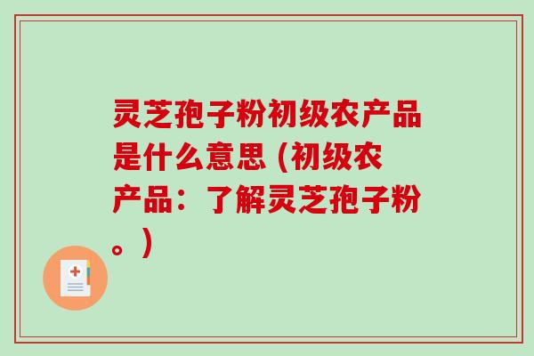 灵芝孢子粉初级农产品是什么意思 (初级农产品:了解灵芝孢子粉。)-第1张图片-破壁灵芝孢子粉研究指南 灵芝孢子粉初级农产品是什么意思 (初级农产品:了解灵芝孢子粉。)-第1张图片-破壁灵芝孢子粉研究指南