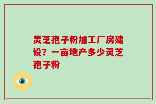 灵芝孢子粉加工厂房建设?一亩地产多少灵芝孢子粉-第1张图片-破壁灵芝孢子粉研究指南 灵芝孢子粉加工厂房建设?一亩地产多少灵芝孢子粉-第1张图片-破壁灵芝孢子粉研究指南