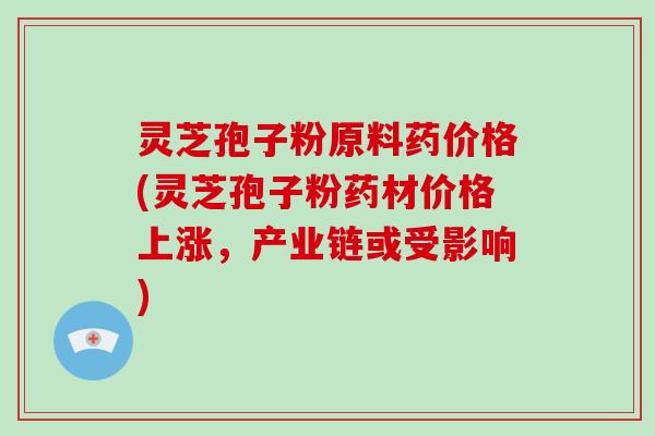 灵芝孢子粉原料药价格(灵芝孢子粉药材价格上涨,产业链或受影响)-第1张图片-破壁灵芝孢子粉研究指南 灵芝孢子粉原料药价格(灵芝孢子粉药材价格上涨,产业链或受影响)-第1张图片-破壁灵芝孢子粉研究指南
