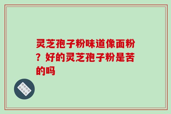 灵芝孢子粉味道像面粉?好的灵芝孢子粉是苦的吗-第1张图片-破壁灵芝孢子粉研究指南 灵芝孢子粉味道像面粉?好的灵芝孢子粉是苦的吗-第1张图片-破壁灵芝孢子粉研究指南