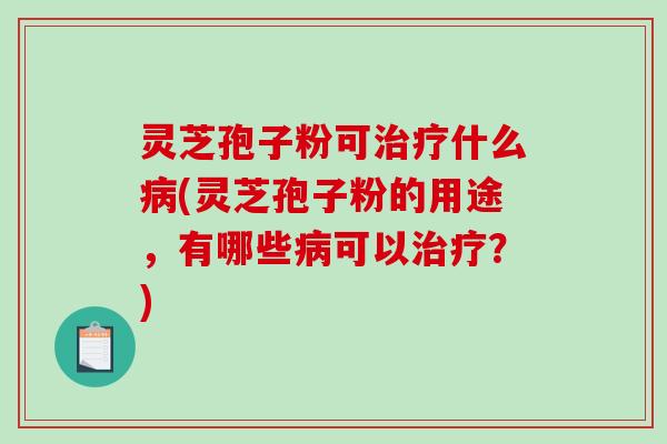 灵芝孢子粉可治疗什么病(灵芝孢子粉的用途,有哪些病可以治疗?)-第1张图片-破壁灵芝孢子粉研究指南 灵芝孢子粉可治疗什么病(灵芝孢子粉的用途,有哪些病可以治疗?)-第1张图片-破壁灵芝孢子粉研究指南