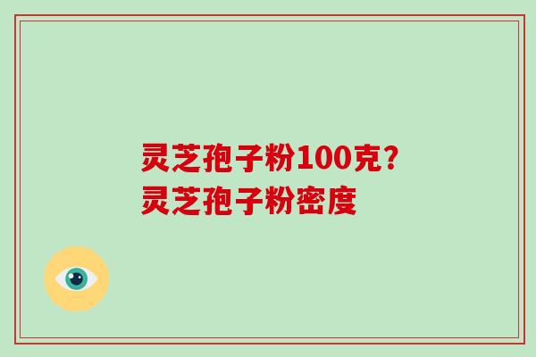 灵芝孢子粉100克？灵芝孢子粉密度-第1张图片-破壁灵芝孢子粉研究指南