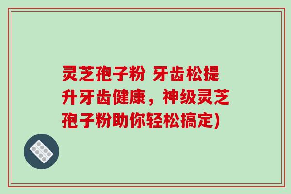 灵芝孢子粉 牙齿松提升牙齿健康,神级灵芝孢子粉助你轻松搞定)-第1张图片-破壁灵芝孢子粉研究指南 灵芝孢子粉 牙齿松提升牙齿健康,神级灵芝孢子粉助你轻松搞定)-第1张图片-破壁灵芝孢子粉研究指南