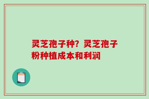 灵芝孢子种?灵芝孢子粉种植成本和利润-第1张图片-破壁灵芝孢子粉研究指南 灵芝孢子种?灵芝孢子粉种植成本和利润-第1张图片-破壁灵芝孢子粉研究指南