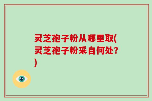灵芝孢子粉从哪里取(灵芝孢子粉采自何处?)-第1张图片-破壁灵芝孢子粉研究指南 灵芝孢子粉从哪里取(灵芝孢子粉采自何处?)-第1张图片-破壁灵芝孢子粉研究指南