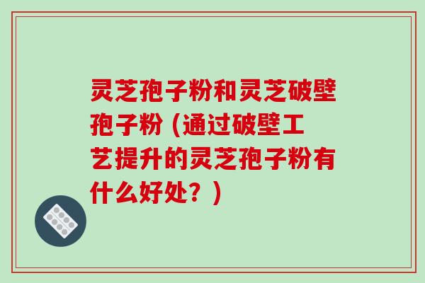 灵芝孢子粉和灵芝破壁孢子粉 (通过破壁工艺提升的灵芝孢子粉有什么好处?)-第1张图片-破壁灵芝孢子粉研究指南 灵芝孢子粉和灵芝破壁孢子粉 (通过破壁工艺提升的灵芝孢子粉有什么好处?)-第1张图片-破壁灵芝孢子粉研究指南