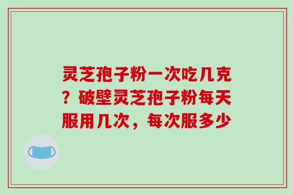 灵芝孢子粉一次吃几克?破壁灵芝孢子粉每天服用几次,每次服多少-第1张图片-破壁灵芝孢子粉研究指南 灵芝孢子粉一次吃几克?破壁灵芝孢子粉每天服用几次,每次服多少-第1张图片-破壁灵芝孢子粉研究指南
