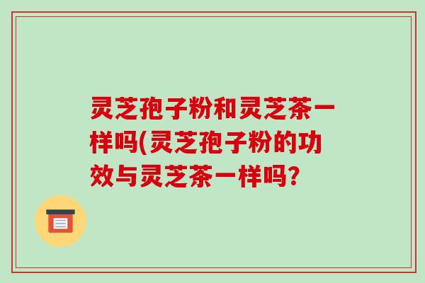 灵芝孢子粉和灵芝茶一样吗(灵芝孢子粉的功效与灵芝茶一样吗?-第1张图片-破壁灵芝孢子粉研究指南 灵芝孢子粉和灵芝茶一样吗(灵芝孢子粉的功效与灵芝茶一样吗?-第1张图片-破壁灵芝孢子粉研究指南