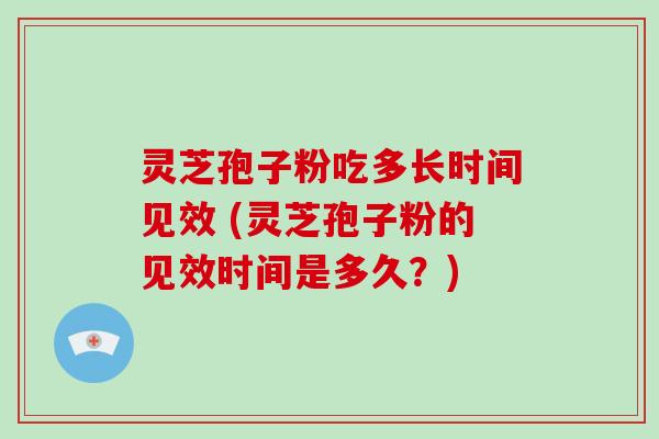 灵芝孢子粉吃多长时间见效 (灵芝孢子粉的见效时间是多久?)-第1张图片-破壁灵芝孢子粉研究指南 灵芝孢子粉吃多长时间见效 (灵芝孢子粉的见效时间是多久?)-第1张图片-破壁灵芝孢子粉研究指南