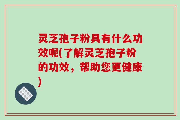 灵芝孢子粉具有什么功效呢(了解灵芝孢子粉的功效,帮助您更健康)-第1张图片-破壁灵芝孢子粉研究指南 灵芝孢子粉具有什么功效呢(了解灵芝孢子粉的功效,帮助您更健康)-第1张图片-破壁灵芝孢子粉研究指南