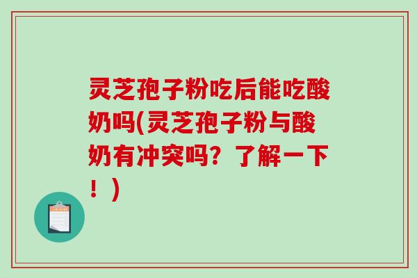 灵芝孢子粉吃后能吃酸奶吗(灵芝孢子粉与酸奶有冲突吗？了解一下！)-第1张图片-破壁灵芝孢子粉研究指南