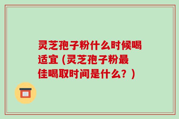 灵芝孢子粉什么时候喝适宜 (灵芝孢子粉最佳喝取时间是什么?)-第1张图片-破壁灵芝孢子粉研究指南 灵芝孢子粉什么时候喝适宜 (灵芝孢子粉最佳喝取时间是什么?)-第1张图片-破壁灵芝孢子粉研究指南