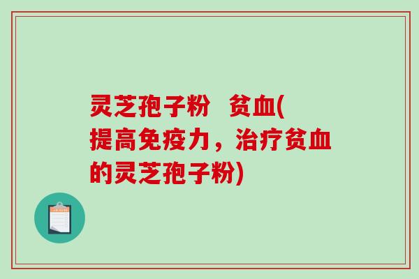 灵芝孢子粉 贫血(提高免疫力,治疗贫血的灵芝孢子粉)-第1张图片-破壁灵芝孢子粉研究指南 灵芝孢子粉 贫血(提高免疫力,治疗贫血的灵芝孢子粉)-第1张图片-破壁灵芝孢子粉研究指南