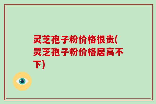 灵芝孢子粉价格很贵(灵芝孢子粉价格居高不下)-第1张图片-破壁灵芝孢子粉研究指南 灵芝孢子粉价格很贵(灵芝孢子粉价格居高不下)-第1张图片-破壁灵芝孢子粉研究指南