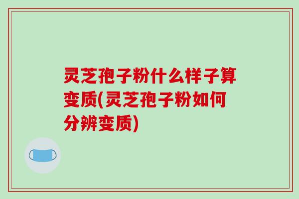 灵芝孢子粉什么样子算变质(灵芝孢子粉如何分辨变质)-第1张图片-破壁灵芝孢子粉研究指南